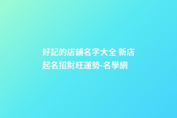 好記的店鋪名字大全 新店起名招財旺運勢-名學網